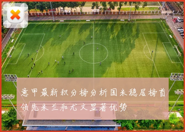 意甲最新积分榜分析国米稳居榜首领先米兰和尤文显著优势