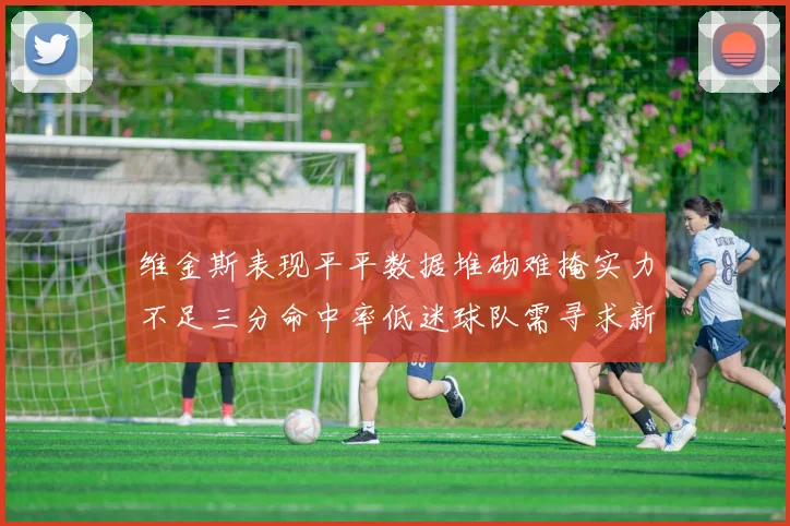 维金斯表现平平数据堆砌难掩实力不足三分命中率低迷球队需寻求新突破